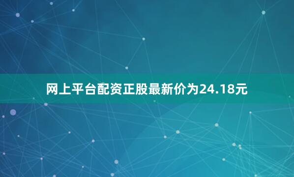网上平台配资正股最新价为24.18元