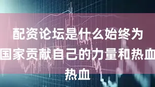 配资论坛是什么始终为国家贡献自己的力量和热血