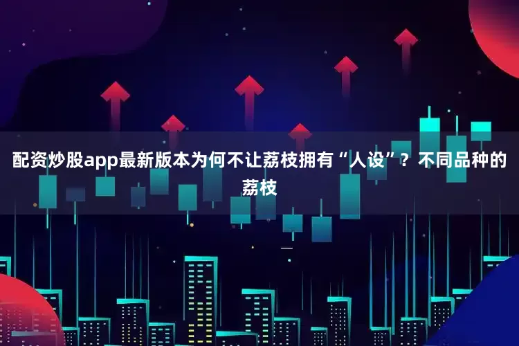 配资炒股app最新版本为何不让荔枝拥有“人设”？不同品种的荔枝