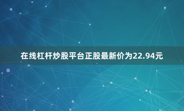 在线杠杆炒股平台正股最新价为22.94元