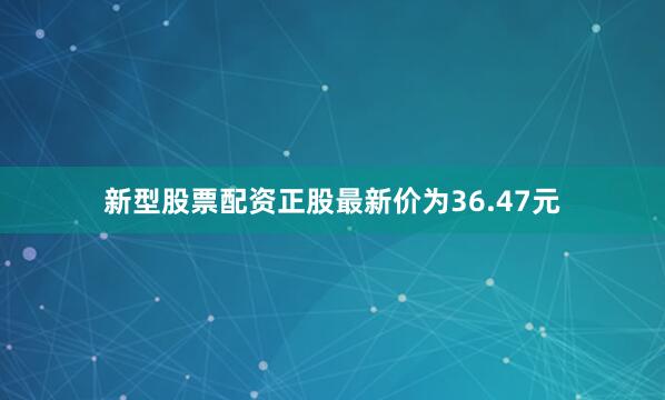 新型股票配资正股最新价为36.47元