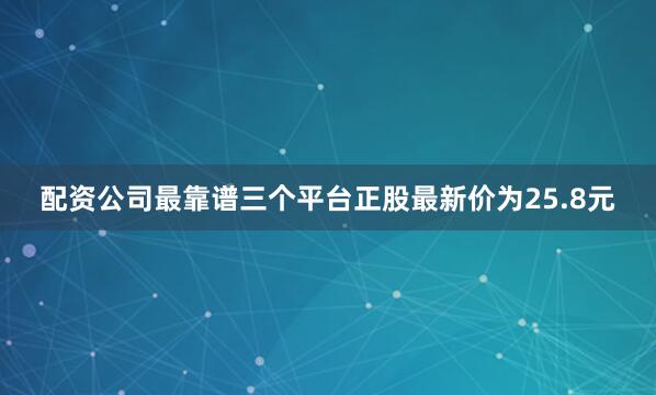 配资公司最靠谱三个平台正股最新价为25.8元