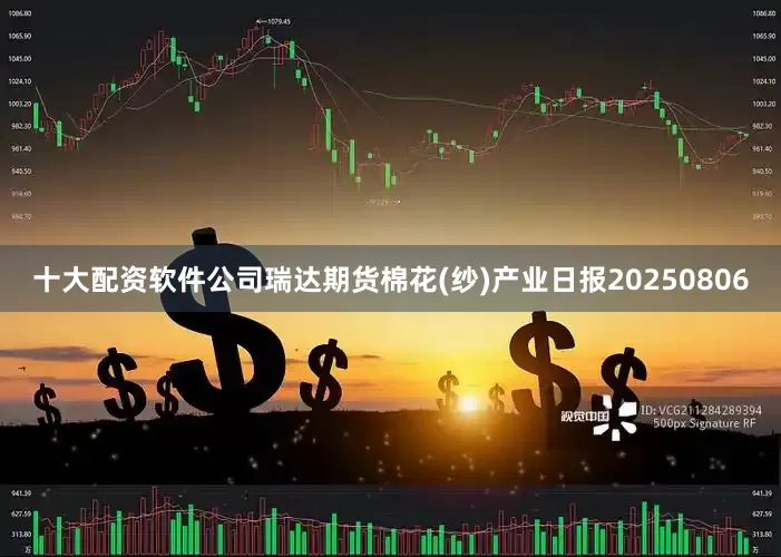 十大配资软件公司瑞达期货棉花(纱)产业日报20250806