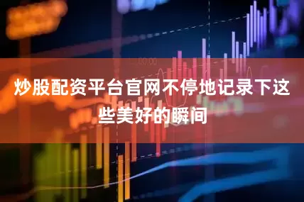 炒股配资平台官网不停地记录下这些美好的瞬间