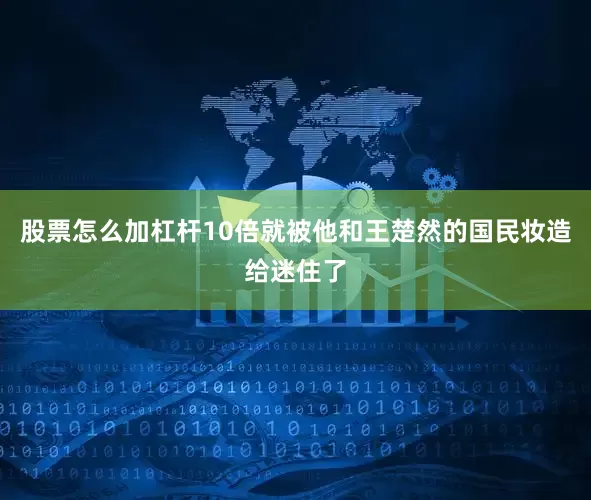 股票怎么加杠杆10倍就被他和王楚然的国民妆造给迷住了