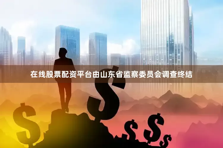 在线股票配资平台由山东省监察委员会调查终结