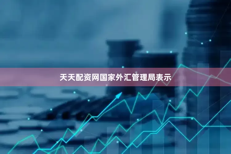 天天配资网　　国家外汇管理局表示