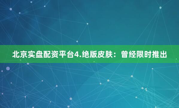 北京实盘配资平台4.绝版皮肤：曾经限时推出