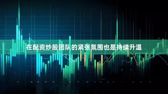 在配资炒股团队的紧张氛围也是持续升温