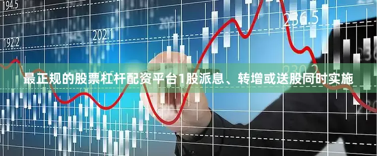 最正规的股票杠杆配资平台1股派息、转增或送股同时实施