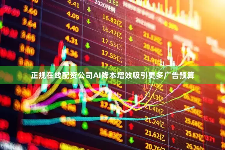 正规在线配资公司AI降本增效吸引更多广告预算