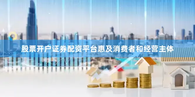 股票开户证券配资平台惠及消费者和经营主体