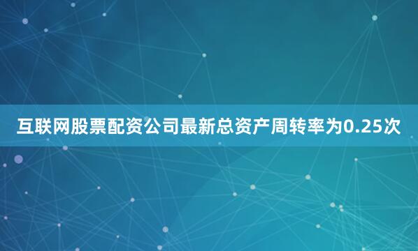 互联网股票配资公司最新总资产周转率为0.25次