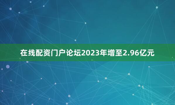 在线配资门户论坛2023年增至2.96亿元