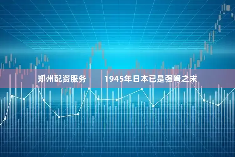 郑州配资服务        1945年日本已是强弩之末