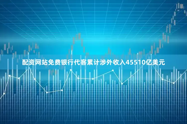配资网站免费银行代客累计涉外收入45510亿美元