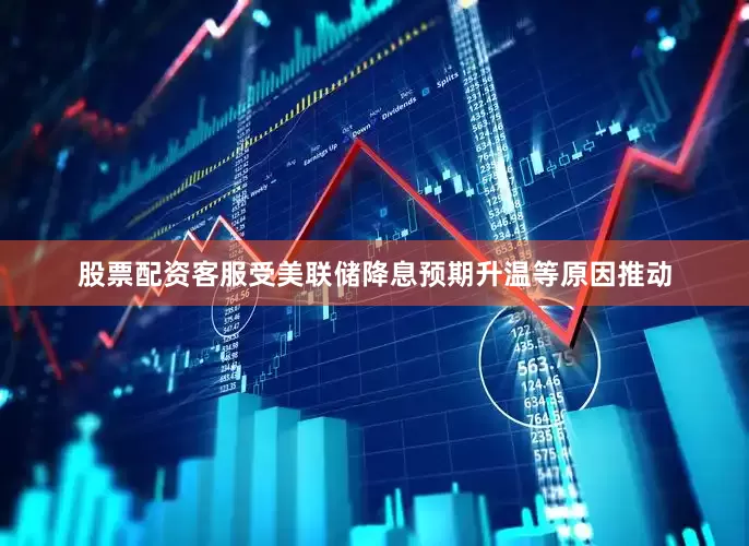 股票配资客服受美联储降息预期升温等原因推动