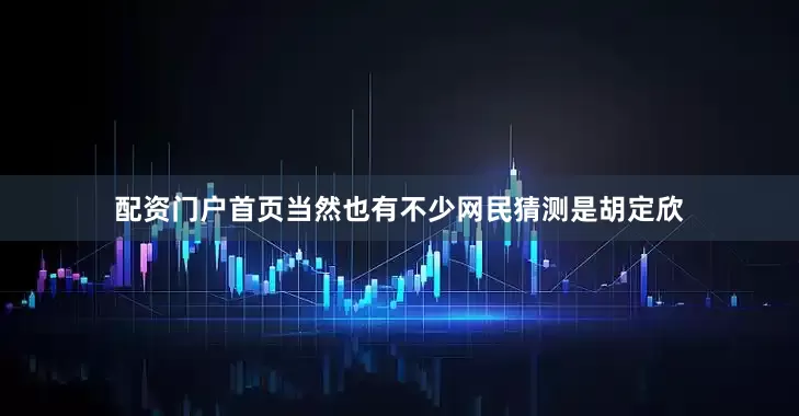 配资门户首页当然也有不少网民猜测是胡定欣
