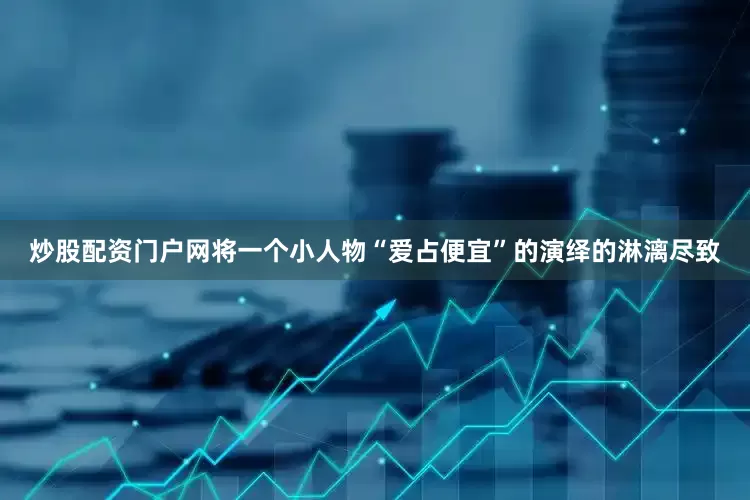 炒股配资门户网将一个小人物“爱占便宜”的演绎的淋漓尽致