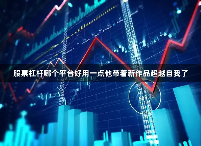 股票杠杆哪个平台好用一点他带着新作品超越自我了