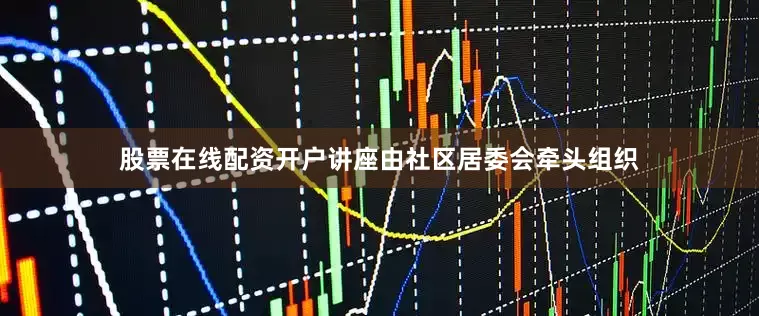 股票在线配资开户讲座由社区居委会牵头组织