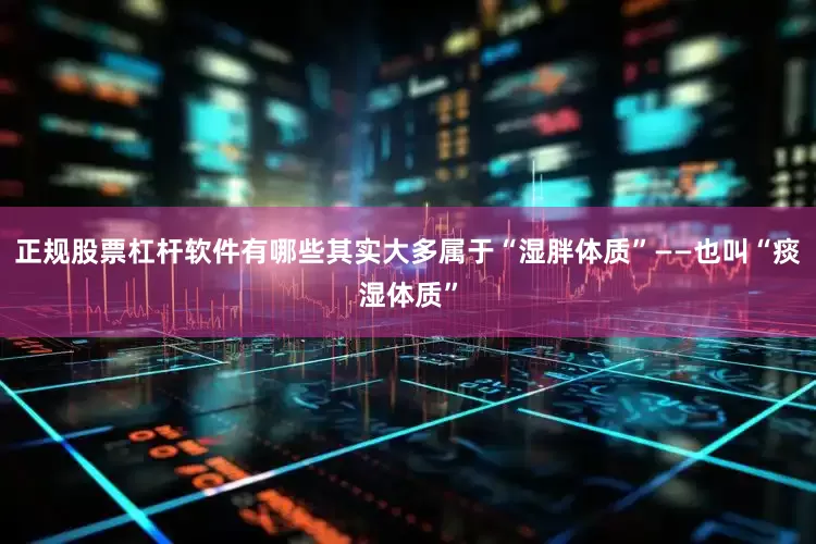 正规股票杠杆软件有哪些其实大多属于“湿胖体质”——也叫“痰湿体质”