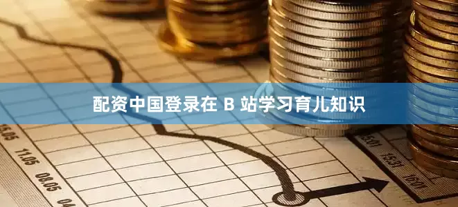 配资中国登录在 B 站学习育儿知识