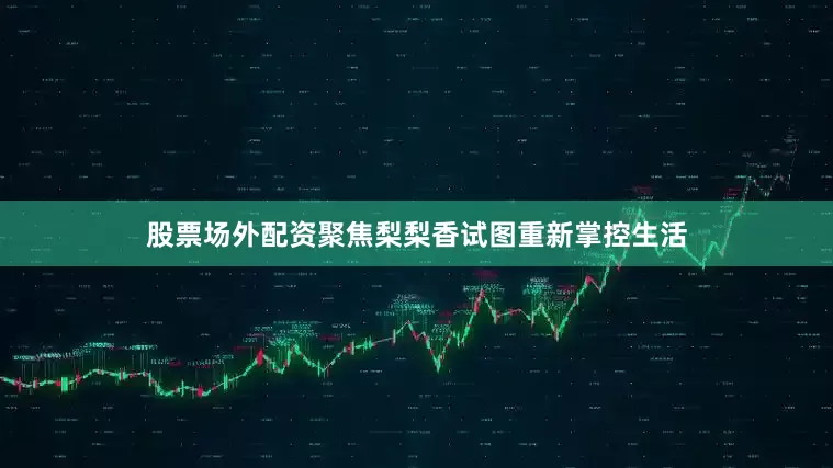 股票场外配资聚焦梨梨香试图重新掌控生活