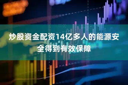 炒股资金配资14亿多人的能源安全得到有效保障