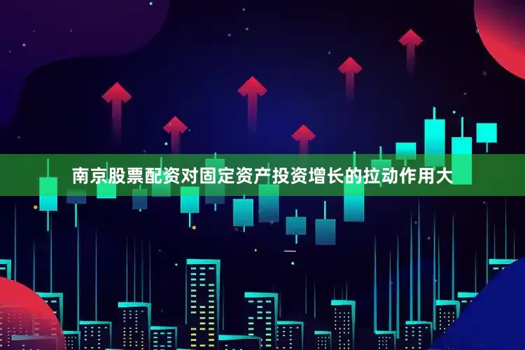 南京股票配资对固定资产投资增长的拉动作用大