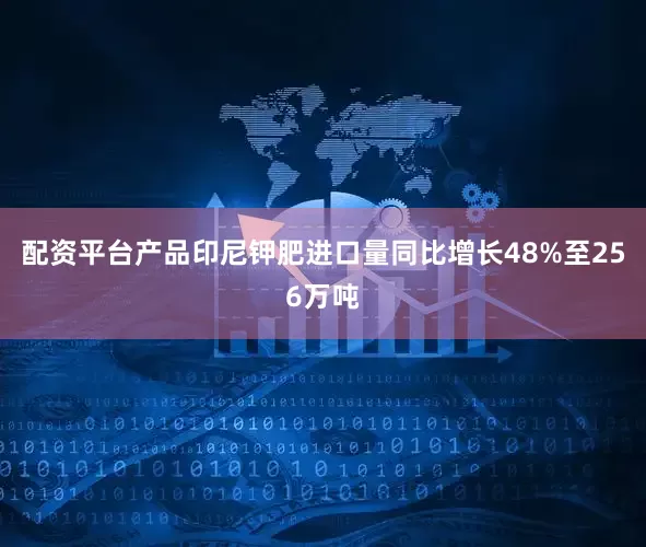 配资平台产品印尼钾肥进口量同比增长48%至256万吨