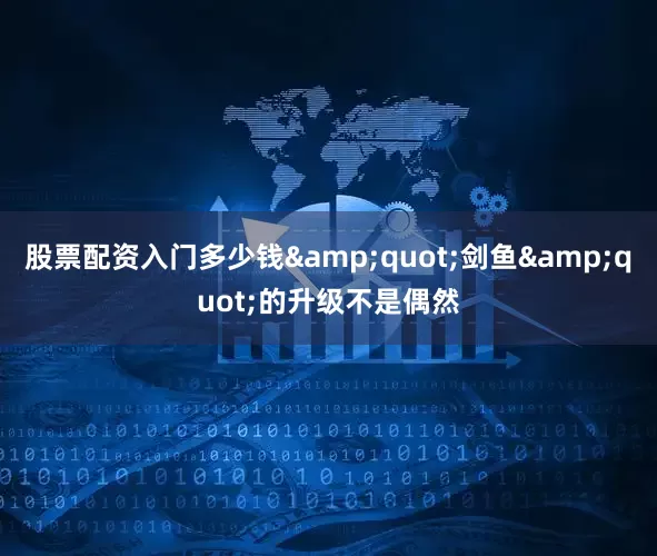 股票配资入门多少钱&quot;剑鱼&quot;的升级不是偶然