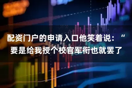 配资门户的申请入口他笑着说：“要是给我授个校官军衔也就罢了