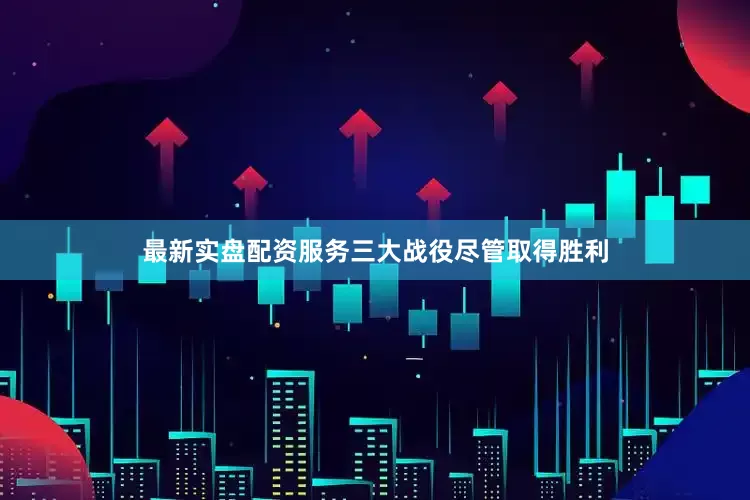 最新实盘配资服务三大战役尽管取得胜利