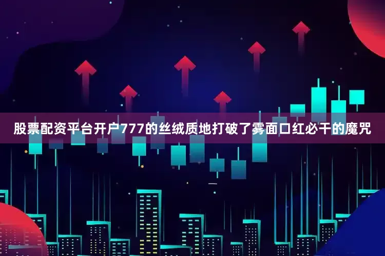 股票配资平台开户777的丝绒质地打破了雾面口红必干的魔咒