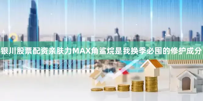 银川股票配资亲肤力MAX角鲨烷是我换季必囤的修护成分