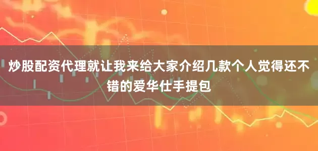 炒股配资代理就让我来给大家介绍几款个人觉得还不错的爱华仕手提包