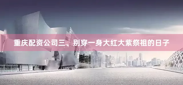 重庆配资公司三、别穿一身大红大紫祭祖的日子