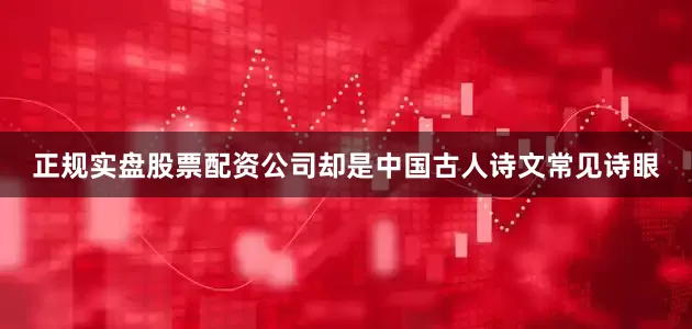 正规实盘股票配资公司却是中国古人诗文常见诗眼