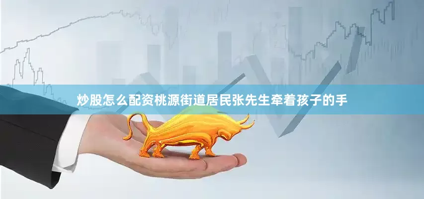 炒股怎么配资桃源街道居民张先生牵着孩子的手