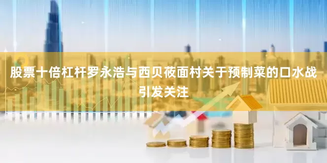 股票十倍杠杆罗永浩与西贝莜面村关于预制菜的口水战引发关注