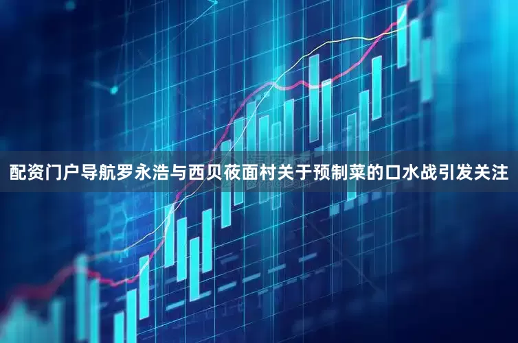 配资门户导航罗永浩与西贝莜面村关于预制菜的口水战引发关注