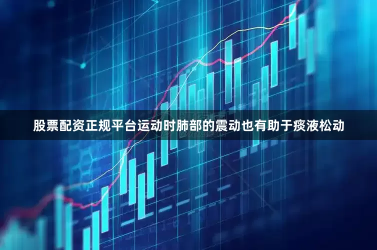 股票配资正规平台运动时肺部的震动也有助于痰液松动