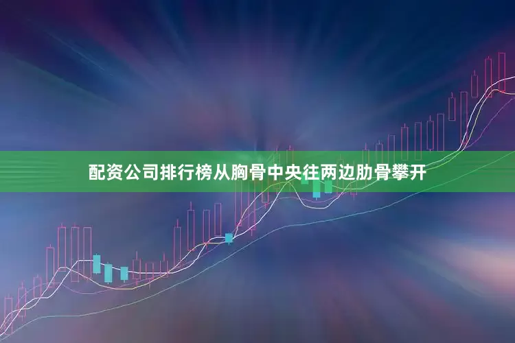 配资公司排行榜从胸骨中央往两边肋骨攀开