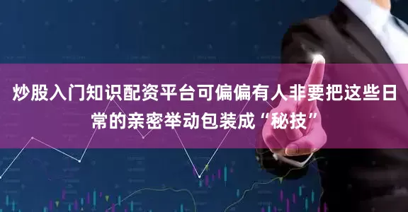 炒股入门知识配资平台可偏偏有人非要把这些日常的亲密举动包装成“秘技”