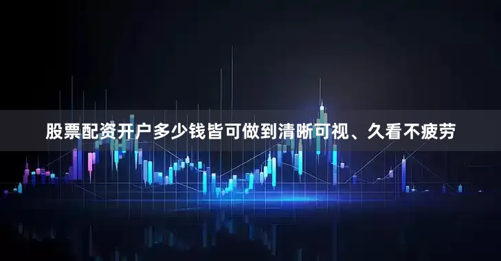 股票配资开户多少钱皆可做到清晰可视、久看不疲劳