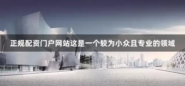 正规配资门户网站这是一个较为小众且专业的领域