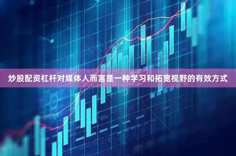 炒股配资杠杆对媒体人而言是一种学习和拓宽视野的有效方式