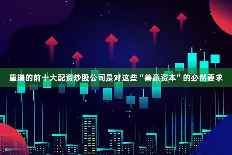 靠谱的前十大配资炒股公司是对这些“善意资本”的必然要求