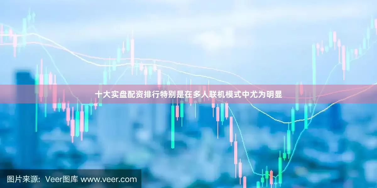 十大实盘配资排行特别是在多人联机模式中尤为明显